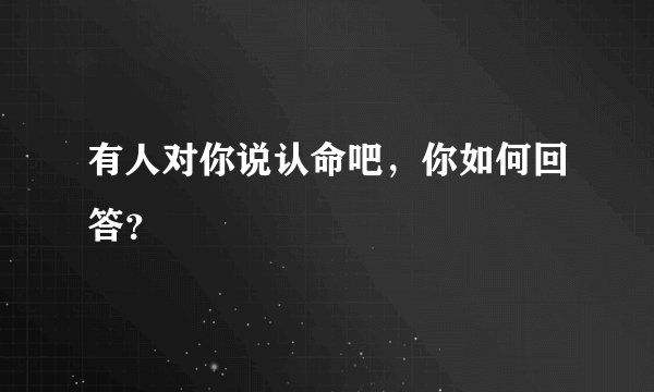 有人对你说认命吧,你如何回答?