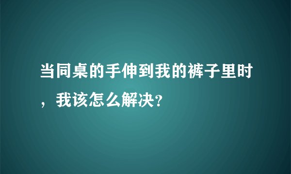 当同桌的手伸到我的裤子里时,我该怎么解决?