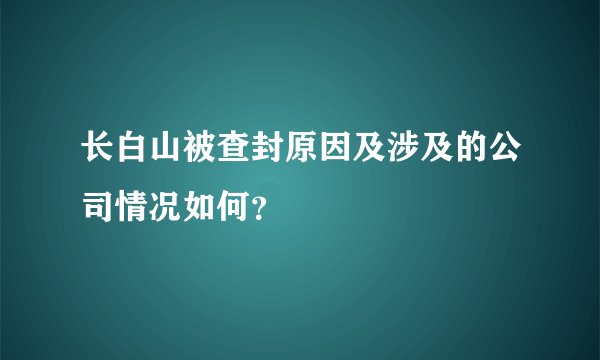 长白山被查封原因及涉及的公司情况如何？