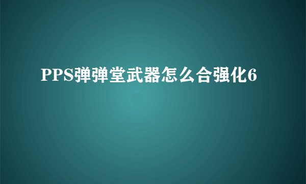 PPS弹弹堂武器怎么合强化6