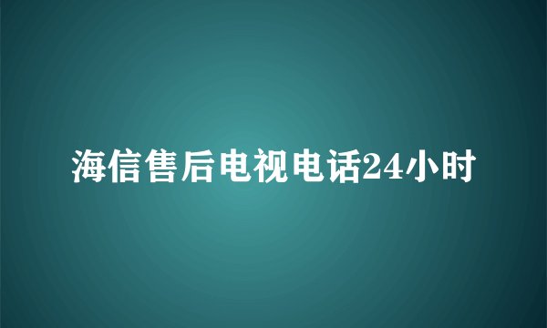 海信售后电视电话24小时
