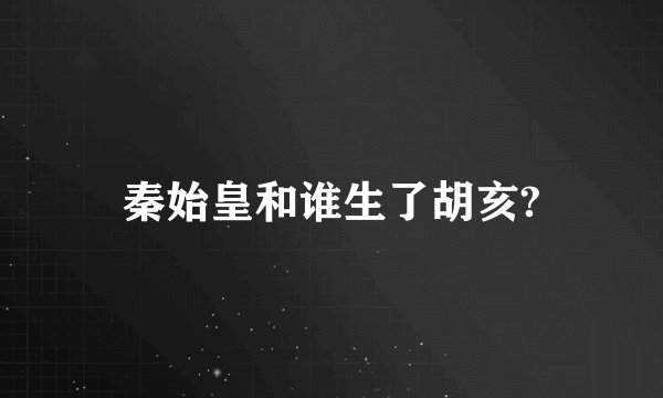 秦始皇和谁生了胡亥?
