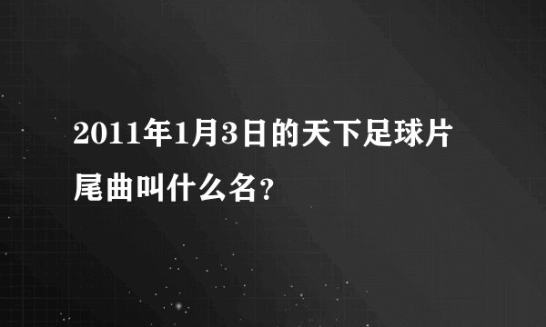 2011年1月3日的天下足球片尾曲叫什么名？