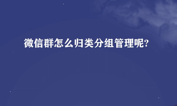 微信群怎么归类分组管理呢?