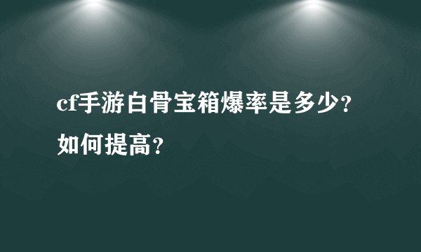 cf手游白骨宝箱爆率是多少？如何提高？