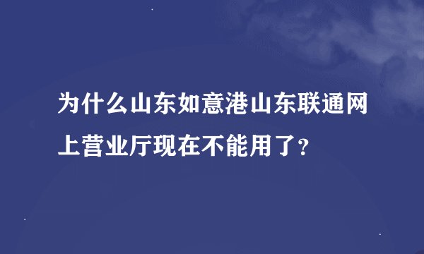 为什么山东如意港山东联通网上营业厅现在不能用了？