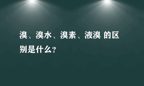 溴、溴水、溴素、液溴 的区别是什么？