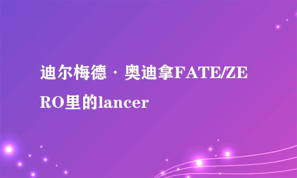 迪尔梅德·奥迪拿FATE/ZERO里的lancer