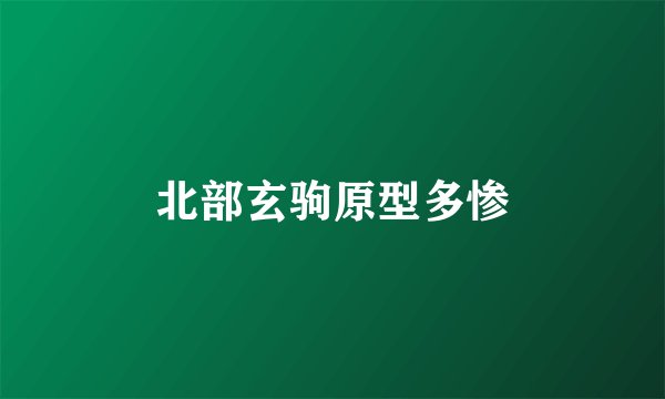 北部玄驹原型多惨