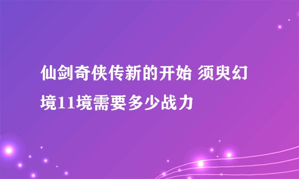 仙剑奇侠传新的开始 须臾幻境11境需要多少战力
