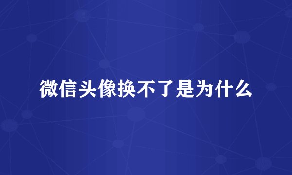 微信头像换不了是为什么