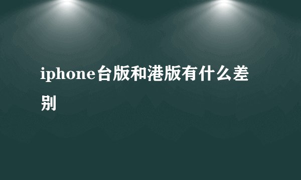 iphone台版和港版有什么差别