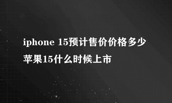iphone 15预计售价价格多少 苹果15什么时候上市