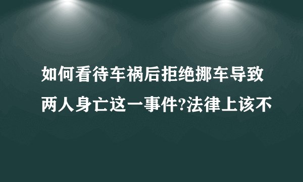 如何看待车祸后拒绝挪车导致两人身亡这一事件?法律上该不