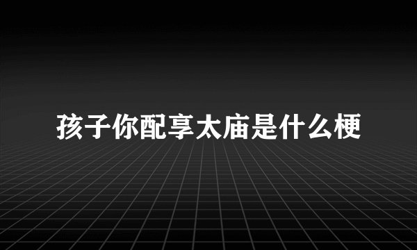 孩子你配享太庙是什么梗