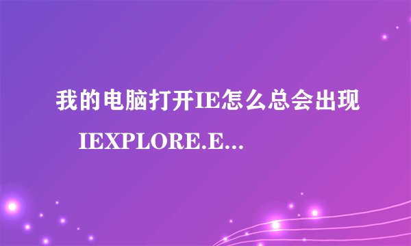 我的电脑打开IE怎么总会出现　IEXPLORE.EXE　遇到问题需要关闭