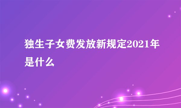 独生子女费发放新规定2021年是什么