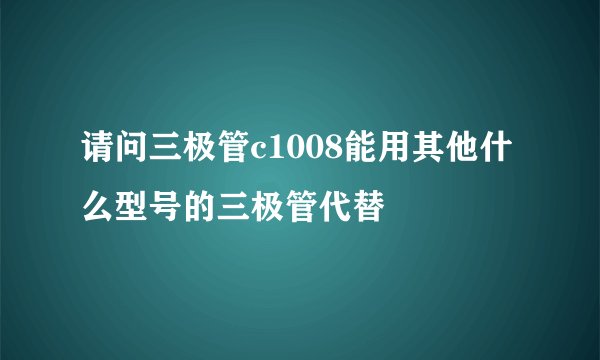 请问三极管c1008能用其他什么型号的三极管代替