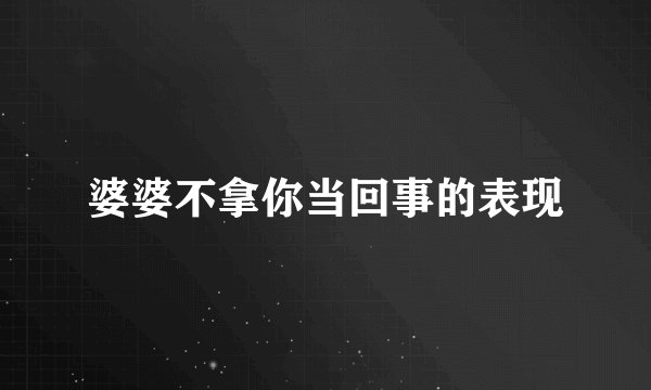 婆婆不拿你当回事的表现