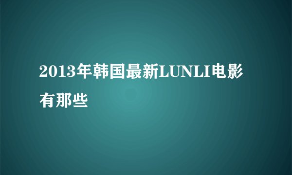 2013年韩国最新LUNLI电影有那些