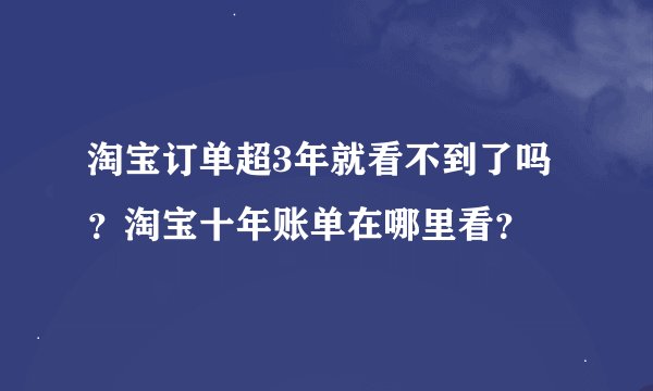 淘宝订单超3年就看不到了吗？淘宝十年账单在哪里看？