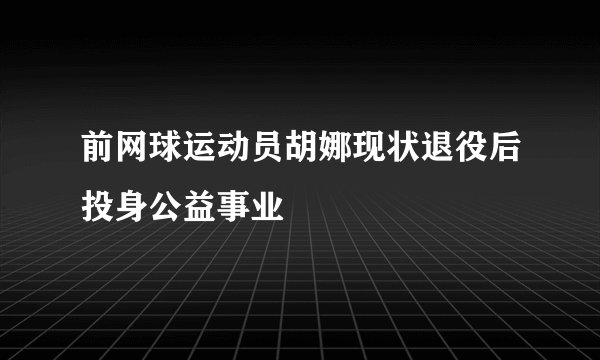 前网球运动员胡娜现状退役后投身公益事业