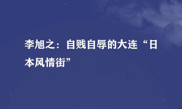 李旭之:自贱自辱的大连“日本风情街”