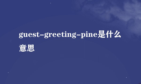 guest-greeting-pine是什么意思