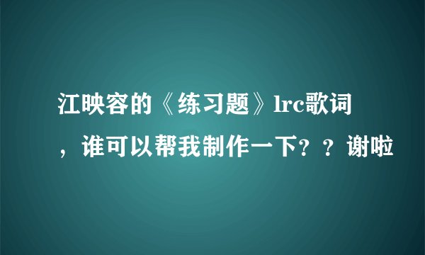 江映容的《练习题》lrc歌词，谁可以帮我制作一下？？谢啦
