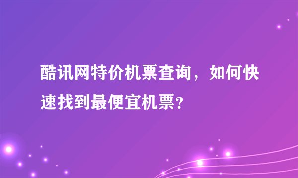 酷讯网特价机票查询，如何快速找到最便宜机票？