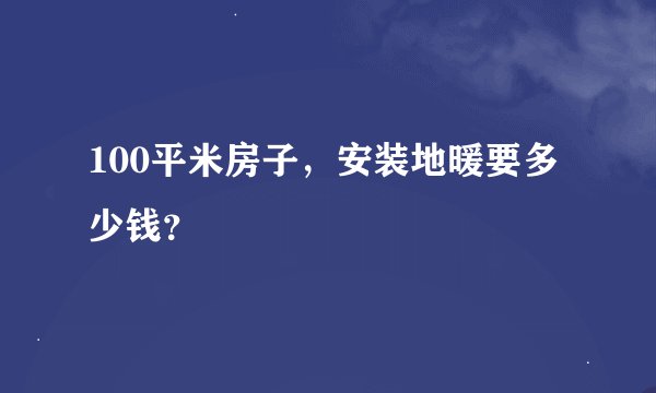 100平米房子,安装地暖要多少钱?
