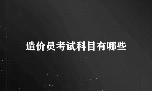 造价员考试科目有哪些