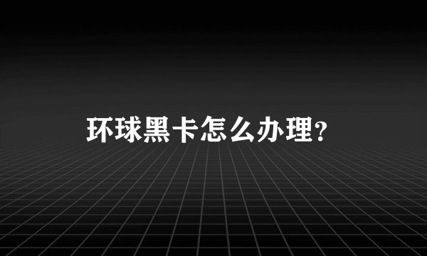 环球黑卡怎么办理？