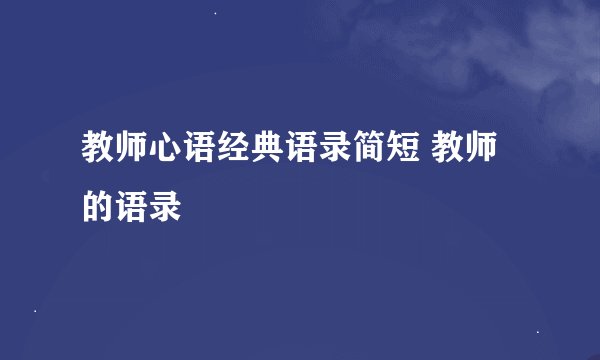 教师心语经典语录简短 教师的语录