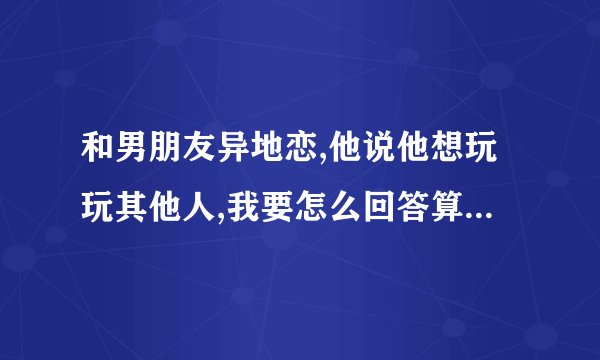 和男朋友异地恋,他说他想玩玩其他人,我要怎么回答算高情商?