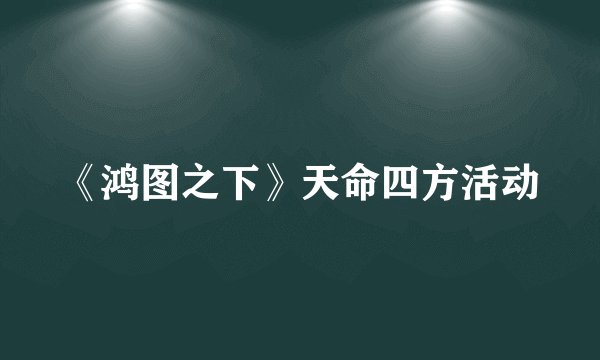 《鸿图之下》天命四方活动