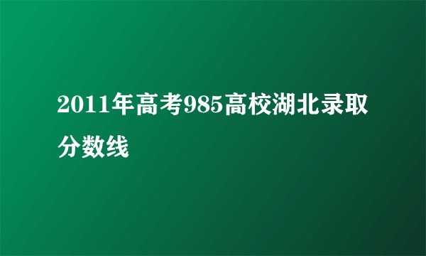 2011年高考985高校湖北录取分数线
