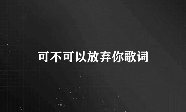 可不可以放弃你歌词
