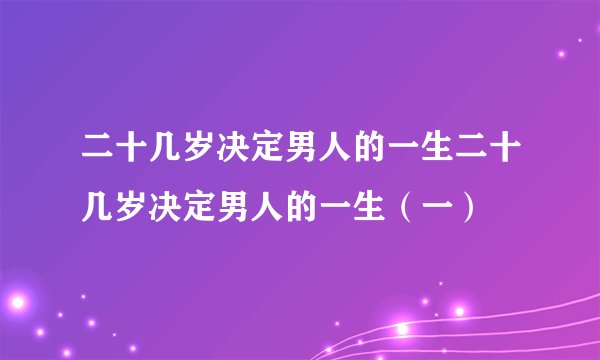 二十几岁决定男人的一生二十几岁决定男人的一生（一）