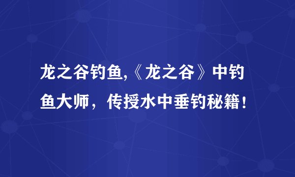 龙之谷钓鱼,《龙之谷》中钓鱼大师，传授水中垂钓秘籍！