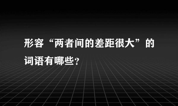 形容“两者间的差距很大”的词语有哪些？