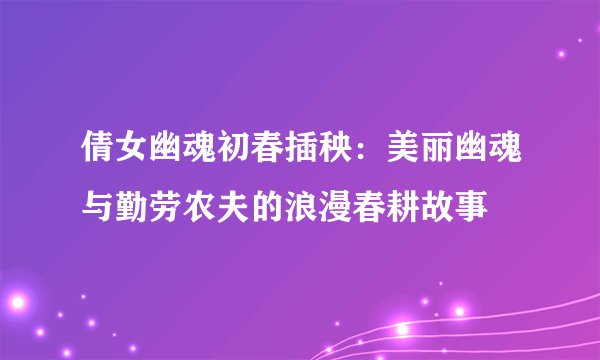 倩女幽魂初春插秧：美丽幽魂与勤劳农夫的浪漫春耕故事