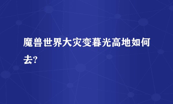 魔兽世界大灾变暮光高地如何去?