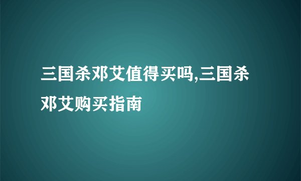 三国杀邓艾值得买吗,三国杀邓艾购买指南