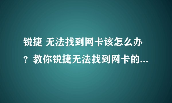 锐捷 无法找到网卡该怎么办?教你锐捷无法找到网卡的解决方法