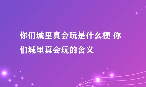 你们城里真会玩是什么梗 你们城里真会玩的含义