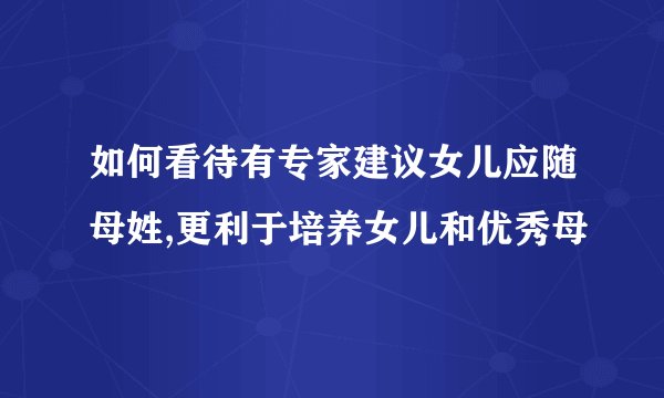 如何看待有专家建议女儿应随母姓,更利于培养女儿和优秀母