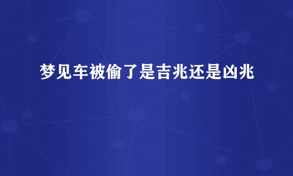 梦见车被偷了是吉兆还是凶兆