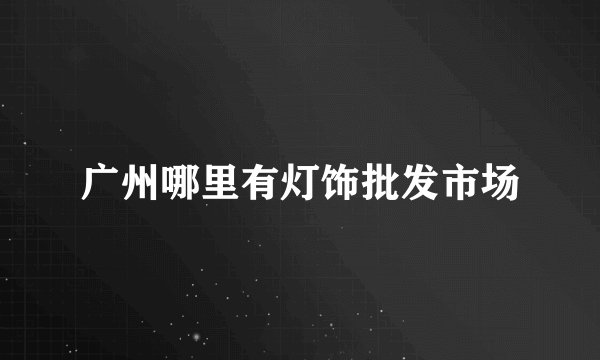广州哪里有灯饰批发市场