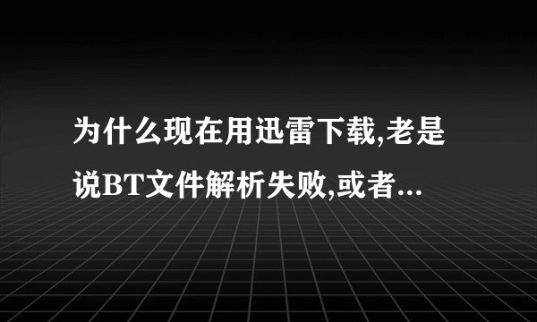 为什么现在用迅雷下载,老是说BT文件解析失败,或者不能下...